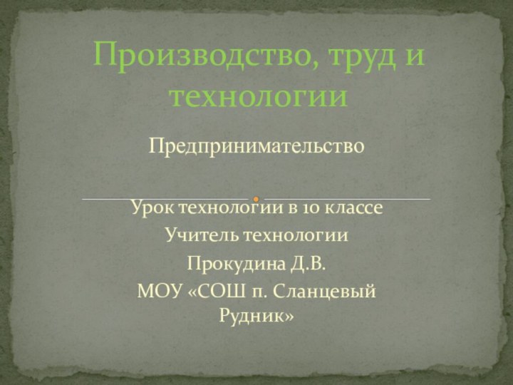 ПредпринимательствоУрок технологии в 10 классеУчитель технологииПрокудина Д.В.МОУ «СОШ п. Сланцевый Рудник»Производство, труд и технологии