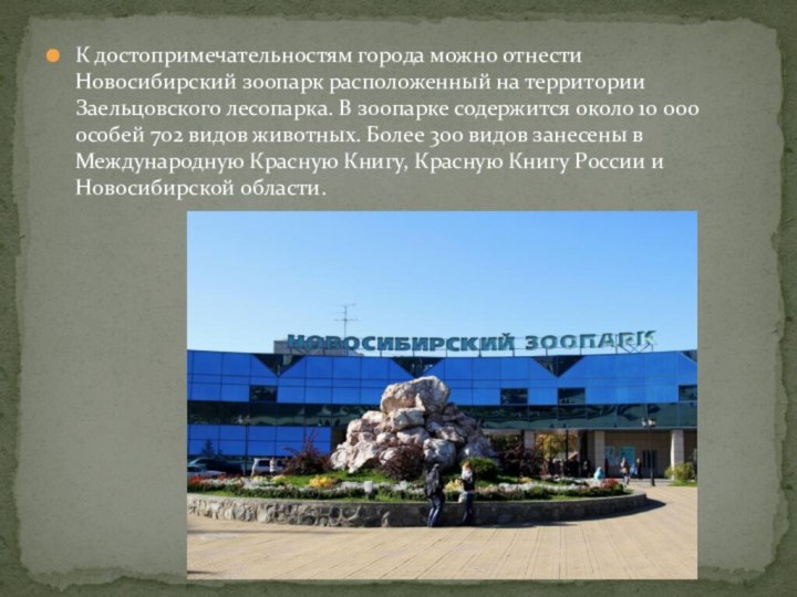 К достопримечательностям города можно отнести Новосибирский зоопарк расположенный на территории Заельцовского лесопарка.