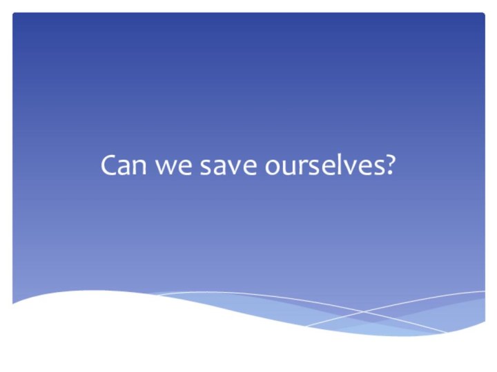 Can we save ourselves?