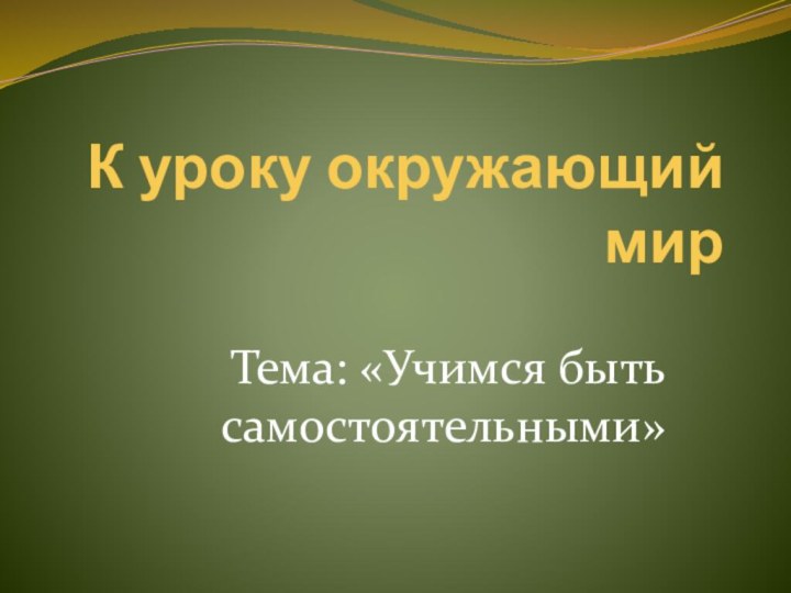 К уроку окружающий мирТема: «Учимся быть самостоятельными»