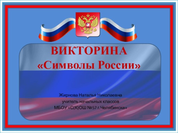 ВИКТОРИНА  «Символы России»Жирнова Наталья Николаевнаучитель начальных классовМБОУ «С(К)ОШ №57 г.Челябинска»