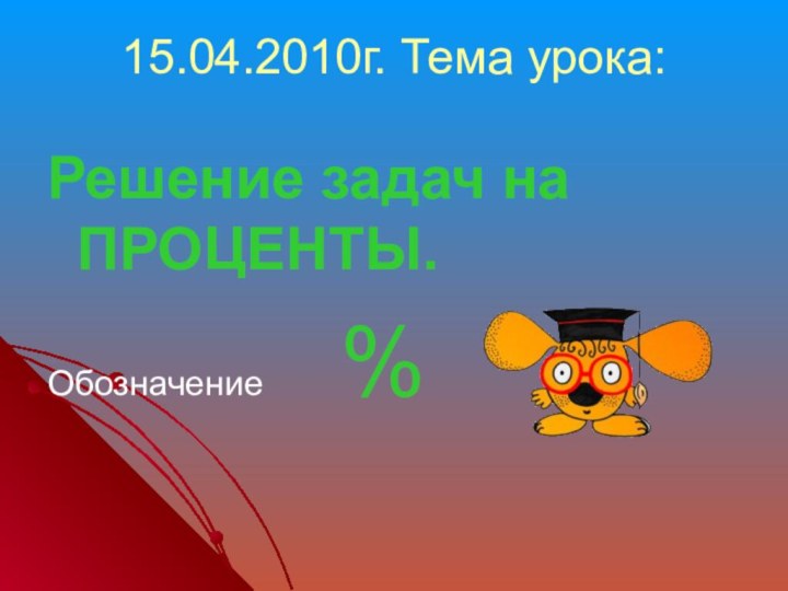 15.04.2010г. Тема урока: Решение задач на ПРОЦЕНТЫ.Обозначение     %