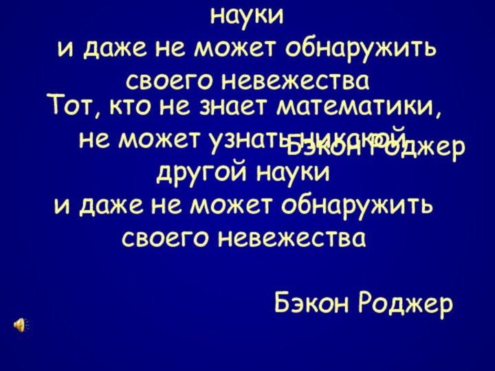 Тот, кто не знает математики, не может узнать никакой другой наукии даже