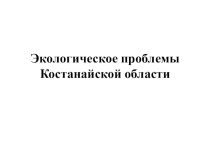 Презентация Экологические проблемы Костанайской области.