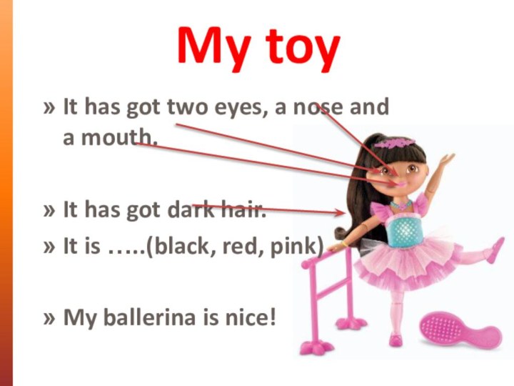 My toyIt has got two eyes, a nose and  a mouth.It