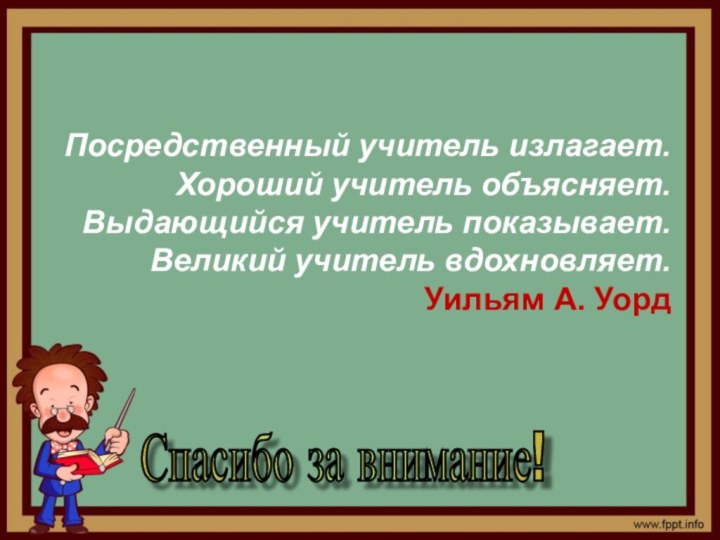 Спасибо за внимание! Посредственный учитель излагает. Хороший учитель объясняет. Выдающийся учитель показывает.