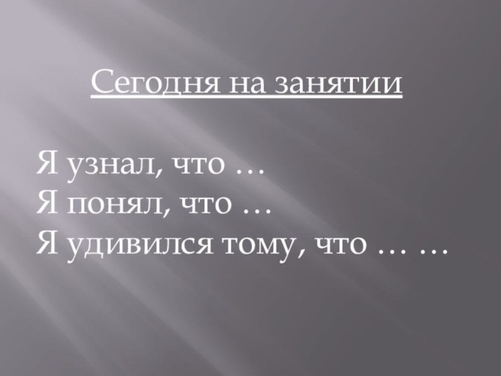 Сегодня на занятииЯ узнал, что …Я понял, что …Я удивился тому, что … …