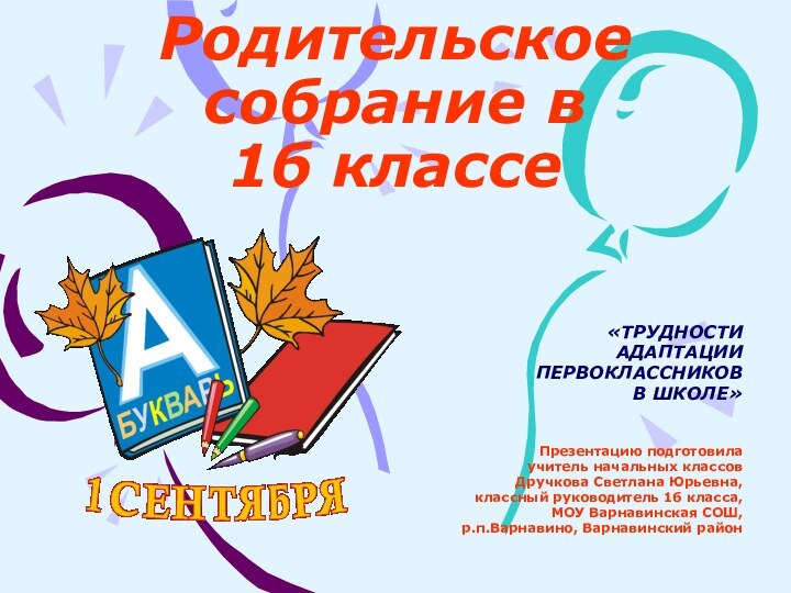 Родительское собрание в  1б классе«ТРУДНОСТИ АДАПТАЦИИ ПЕРВОКЛАССНИКОВ В ШКОЛЕ»Презентацию подготовила учитель