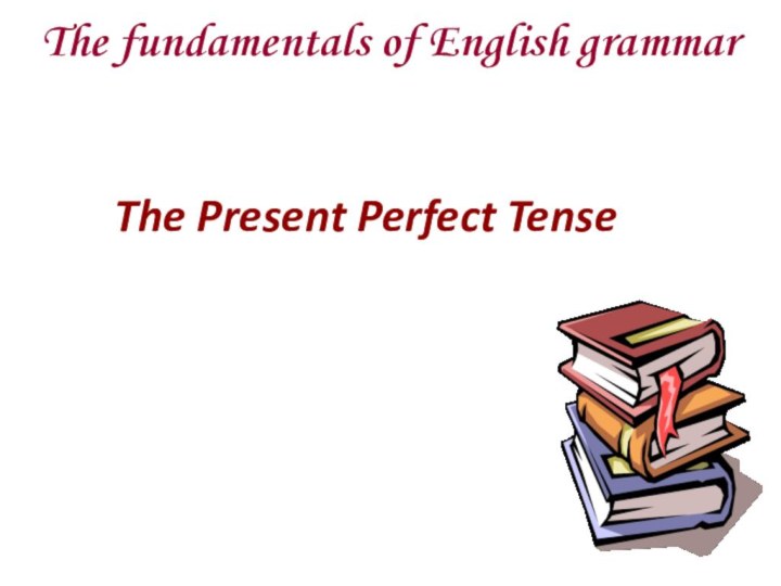 The Present Perfect TenseThe fundamentals of English grammar