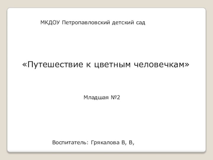 «Путешествие к цветным человечкам»МКДОУ Петропавловский детский садМладшая №2Воспитатель: Грякалова В, В,