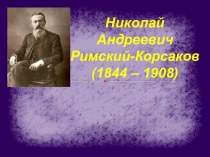 Презентация по музыке Николай Андреевич Римский-Корсаков (1844 – 1908