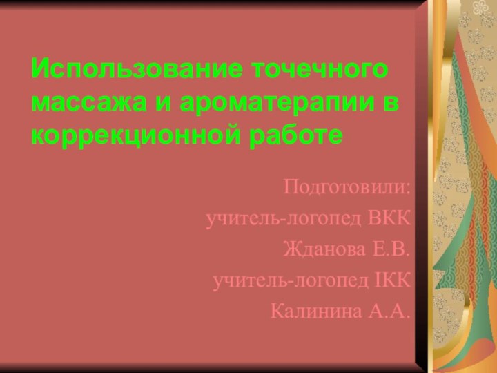 Использование точечного массажа и ароматерапии в коррекционной работеПодготовили:учитель-логопед ВККЖданова Е.В.учитель-логопед IКК Калинина А.А.