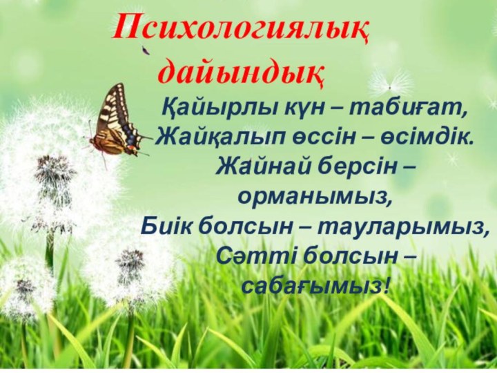 Психологиялық дайындықҚайырлы күн – табиғат,Жайқалып өссін – өсімдік.Жайнай берсін – орманымыз,Биік болсын