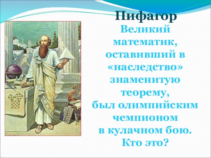 Великий математик, оставивший в «наследство»знаменитую теорему, был олимпийским чемпионом в кулачном бою. Кто это?Пифагор