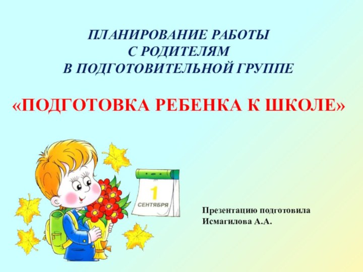 ПЛАНИРОВАНИЕ РАБОТЫ  С РОДИТЕЛЯМ  В ПОДГОТОВИТЕЛЬНОЙ ГРУППЕ  «ПОДГОТОВКА РЕБЕНКА К ШКОЛЕ»Презентацию подготовилаИсмагилова А.А.