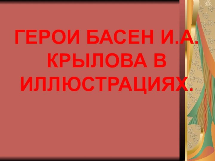 ГЕРОИ БАСЕН И.А.КРЫЛОВА В ИЛЛЮСТРАЦИЯХ.