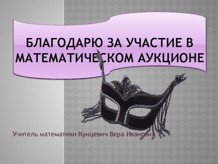 Благодарю за участие в математическом аукционеУчитель математики Кунцевич Вера Ивановна