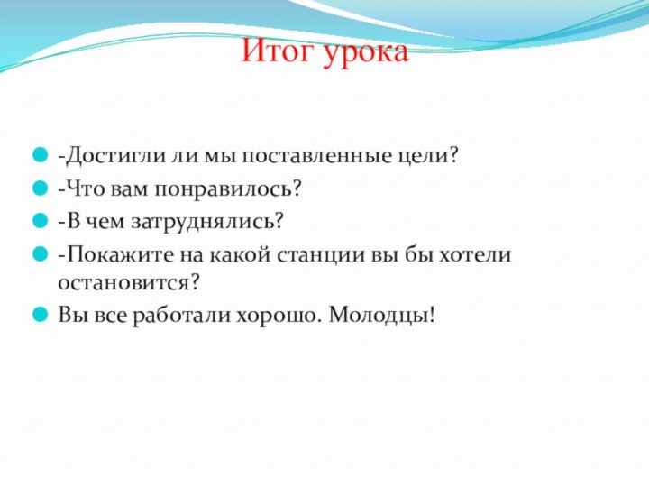 Итог урока-Достигли ли мы поставленные цели? -Что вам понравилось?-В чем затруднялись?-Покажите на