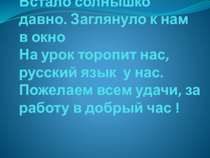 Встало солнышко давно. Заглянуло к нам в окно На урок торопит нас,русский