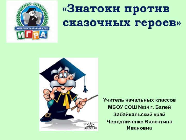 . «Знатоки против сказочных героев»Учитель начальных классовМБОУ СОШ №14 г. БалейЗабайкальский крайЧередниченко Валентина Ивановна