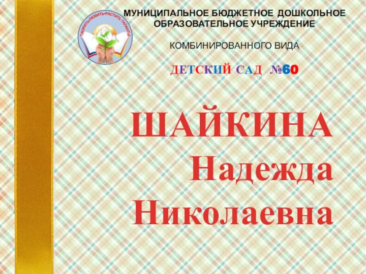 МУНИЦИПАЛЬНОЕ БЮДЖЕТНОЕ ДОШКОЛЬНОЕ ОБРАЗОВАТЕЛЬНОЕ УЧРЕЖДЕНИЕ КОМБИНИРОВАННОГО ВИДАДЕТСКИЙ САД №60ШАЙКИНАНадеждаНиколаевна