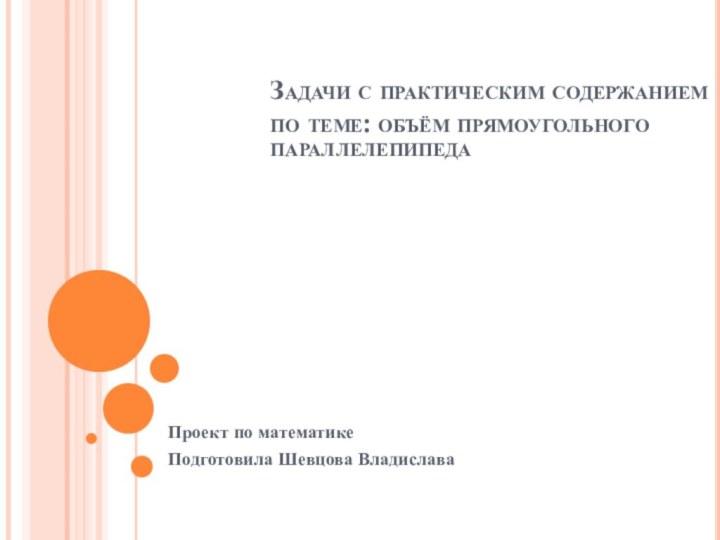 Задачи с практическим содержанием по теме: объём прямоугольного параллелепипедаПроект по математикеПодготовила Шевцова Владислава