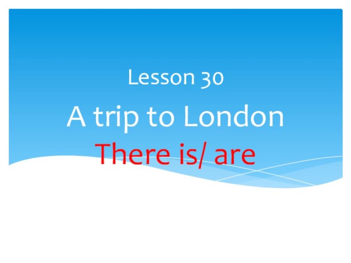 A trip to London There is/ areLesson 30