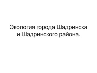 Презентация по окружающему миру на тему Экология г. Шадринска и Шадринского района