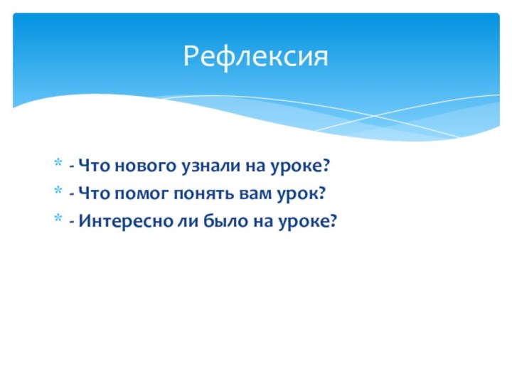 - Что нового узнали на уроке?- Что помог понять вам урок?- Интересно