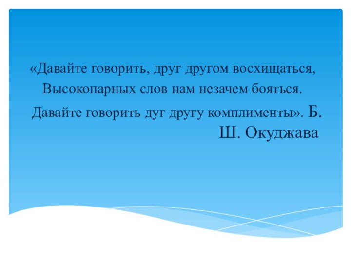 «Давайте говорить, друг другом восхищаться,Высокопарных слов нам незачем бояться.Давайте говорить дуг другу комплименты». Б.Ш. Окуджава