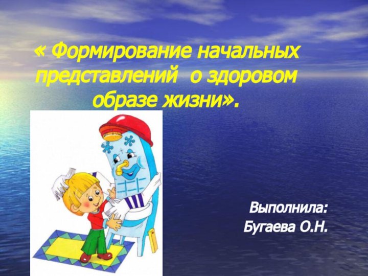 « Формирование начальных представлений о здоровом образе жизни». Выполнила:Бугаева О.Н.