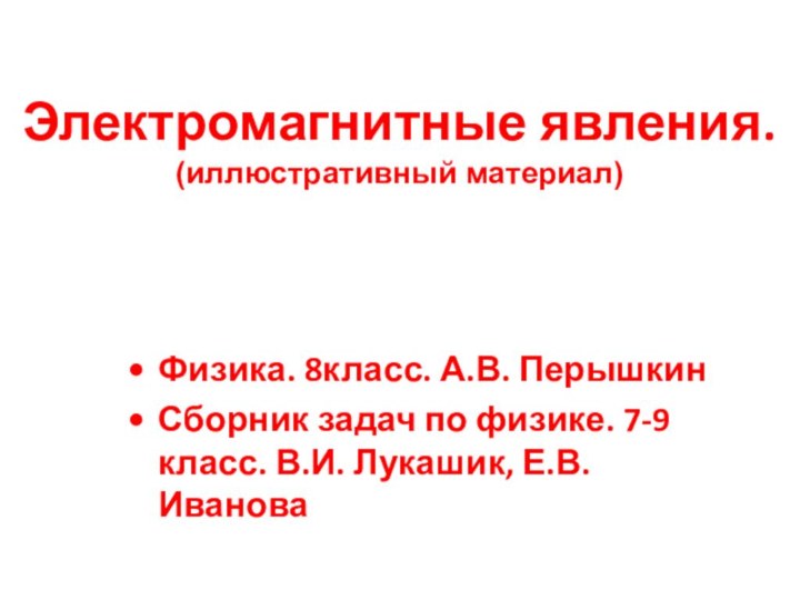 Электромагнитные явления.(иллюстративный материал)Физика. 8класс. А.В. Перышкин Сборник задач по физике. 7-9 класс. В.И. Лукашик, Е.В. Иванова