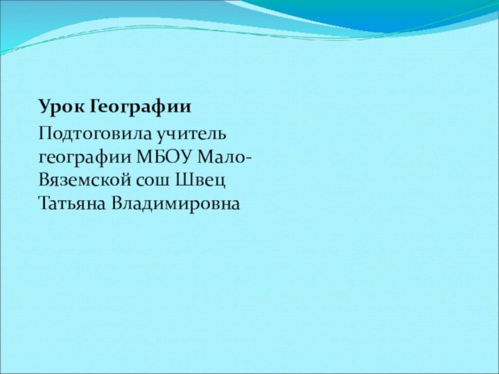 Урок ГеографииПодтоговила учитель географии МБОУ Мало-Вяземской сош Швец Татьяна Владимировна