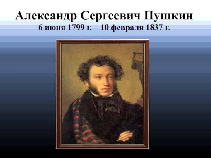 Александр Сергеевич Пушкин 6 июня 1799 г. – 10 февраля 1837 г.