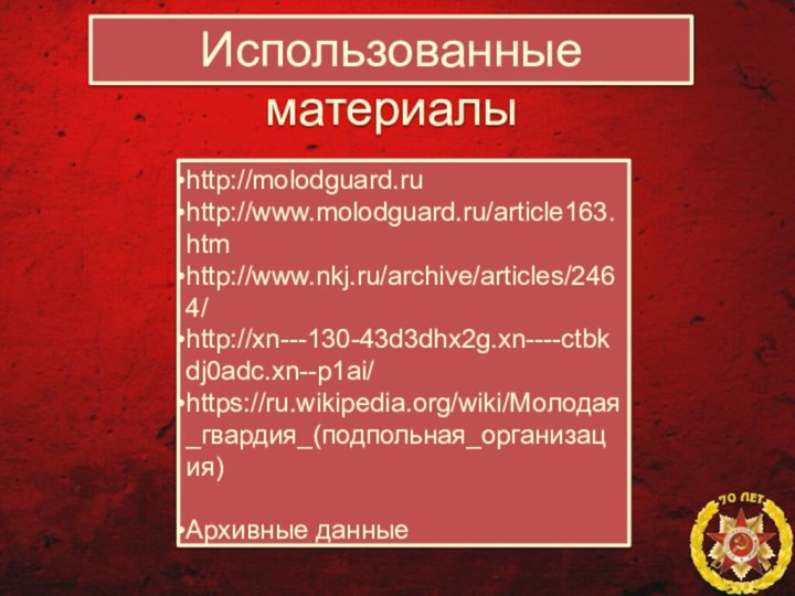 Использованные материалыhttp://molodguard.ruhttp://www.molodguard.ru/article163.htmhttp://www.nkj.ru/archive/articles/2464/http://xn---130-43d3dhx2g.xn----ctbkdj0adc.xn--p1ai/https://ru.wikipedia.org/wiki/Молодая_гвардия_(подпольная_организация)Архивные данные