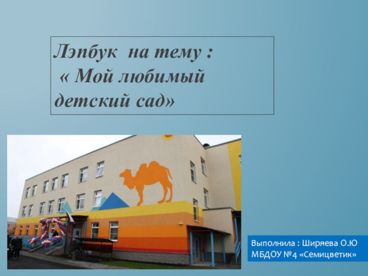 Лэпбук на тему : « Мой любимый детский сад»Выполнила : Ширяева О.ЮМБДОУ №4 «Семицветик»