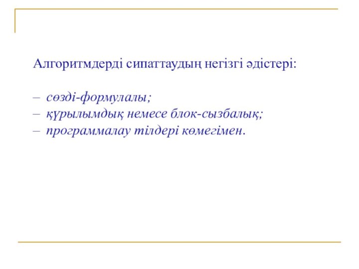 Алгоритмдерді сипаттаудың негізгі әдістері:сөзді-формулалы;қүрылымдық немесе блок-сызбалық;программалау тілдері көмегімен.