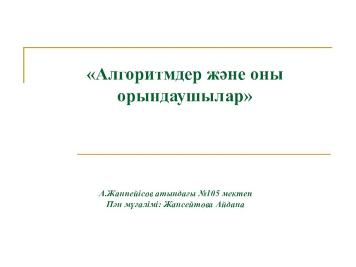 «Алгоритмдер және оны орындаушылар» А.Жанпейісов атындағы №105 мектепПән мұғалімі: Жансейтова Айдана