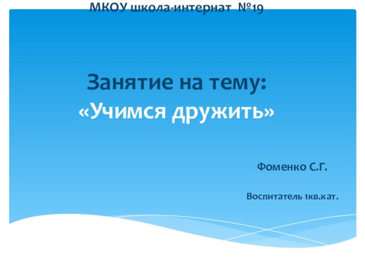 МКОУ школа-интернат №19    Занятие на тему: «Учимся дружить»Фоменко С.Г.Воспитатель 1кв.кат.