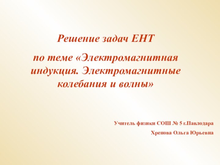 Решение задач ЕНТпо теме «Электромагнитная индукция. Электромагнитные колебания и волны»Учитель физики СОШ