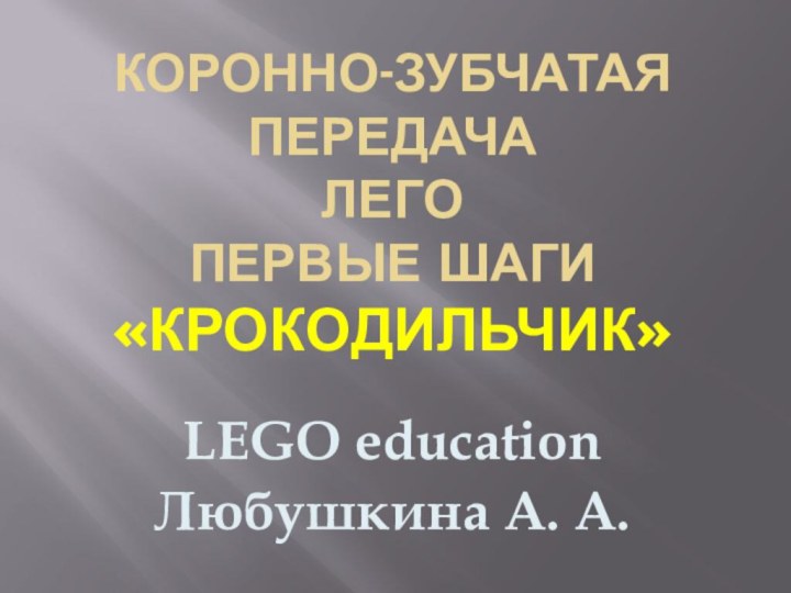 Коронно-зубчатая передача Лего  Первые шаги «Крокодильчик»LEGO educationЛюбушкина А. А.