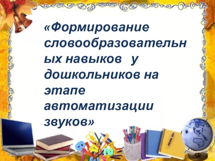 «Формирование словообразовательных навыков  у дошкольников на этапе автоматизации звуков»