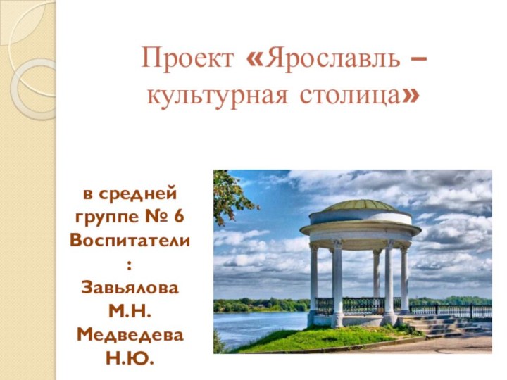 Проект «Ярославль – культурная столица»в средней группе № 6Воспитатели:Завьялова М.Н.Медведева Н.Ю.