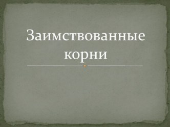 Презентация по русскому языку Заимствованные корни