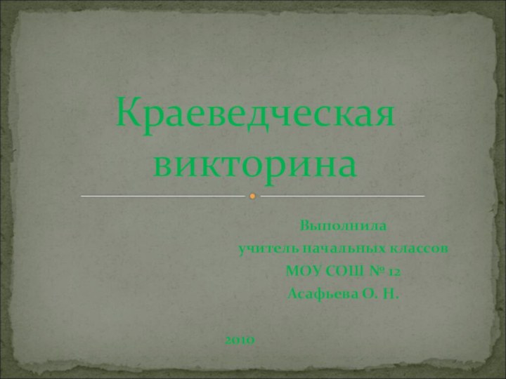 Выполнилаучитель начальных классовМОУ СОШ № 12 Асафьева О. Н.    2010Краеведческая  викторина