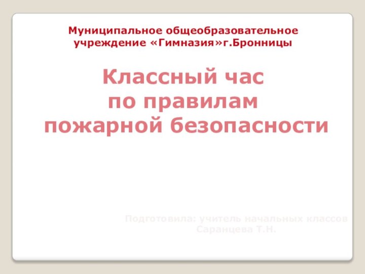 Классный час по правилам пожарной безопасностиМуниципальное общеобразовательное учреждение «Гимназия»г.БронницыПодготовила: учитель начальных классовСаранцева Т.Н.