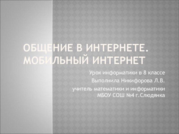 ОБЩЕНИЕ В ИНТЕРНЕТЕ. МОБИЛЬНЫЙ ИНТЕРНЕТУрок информатики в 8 классеВыполнила Никифорова Л.В.учитель математики