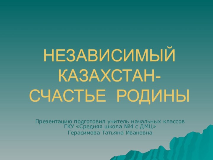 НЕЗАВИСИМЫЙ КАЗАХСТАН- СЧАСТЬЕ РОДИНЫ Презентацию подготовил учитель начальных классов ГКУ «Средняя школа