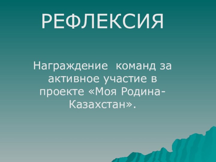 РЕФЛЕКСИЯНаграждение команд за активное участие в проекте «Моя Родина- Казахстан».
