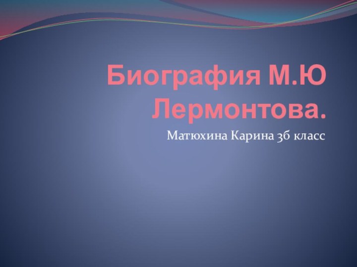 Биография М.Ю Лермонтова.Матюхина Карина 3б класс